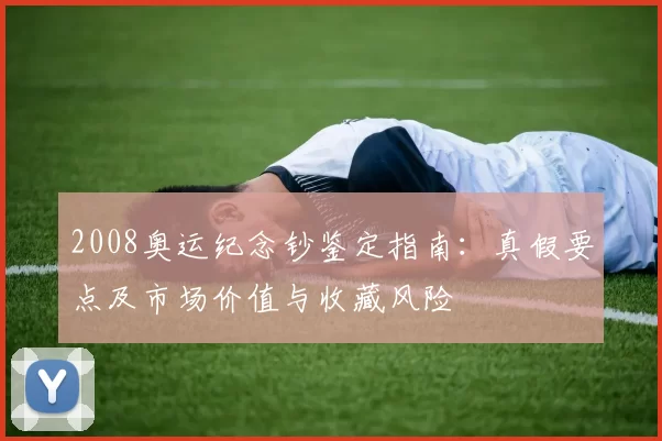 2008奥运纪念钞鉴定指南：真假要点及市场价值与收藏风险