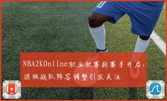 NBA2KOnline职业联赛新赛季开启,顶级战队阵容调整引发关注