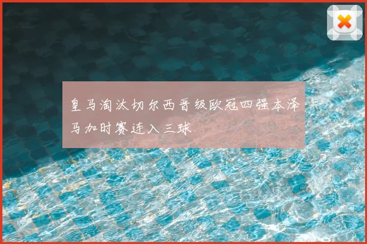 皇马淘汰切尔西晋级欧冠四强本泽马加时赛连入三球