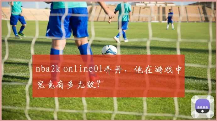 nba2k online01乔丹，他在游戏中究竟有多无敌？