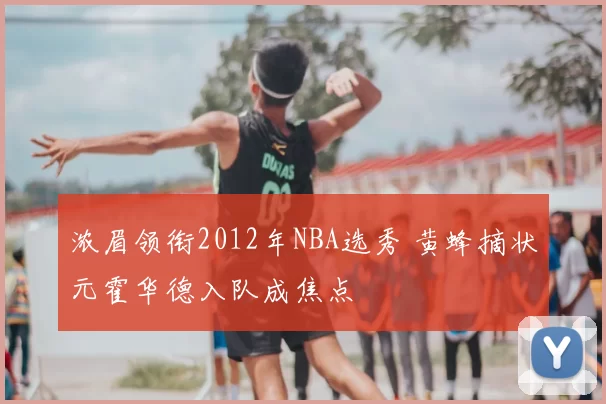 浓眉领衔2012年NBA选秀 黄蜂摘状元霍华德入队成焦点