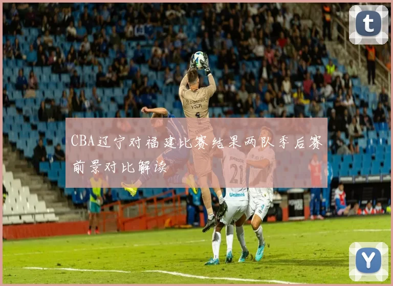 CBA辽宁对福建比赛结果两队季后赛前景对比解读