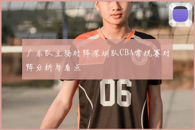 广东队主场对阵深圳队CBA常规赛对阵分析与看点