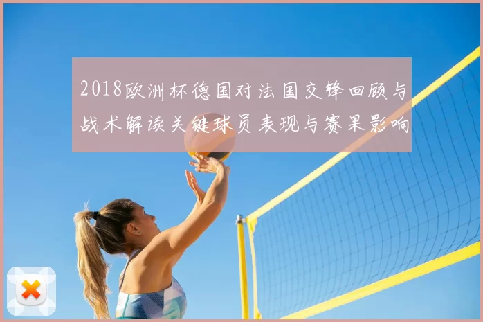 2018欧洲杯德国对法国交锋回顾与战术解读关键球员表现与赛果影响