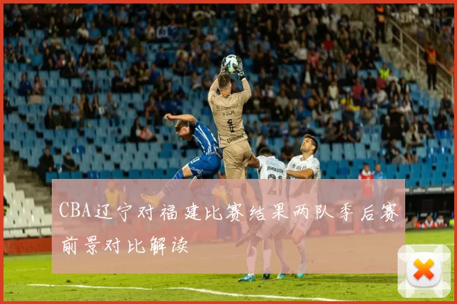 CBA辽宁对福建比赛结果两队季后赛前景对比解读