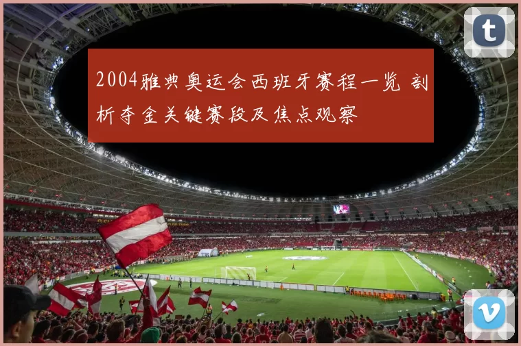 2004雅典奥运会西班牙赛程一览 剖析夺金关键赛段及焦点观察