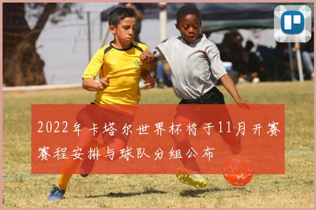 2022年卡塔尔世界杯将于11月开赛赛程安排与球队分组公布
