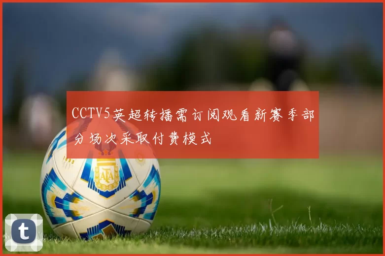 CCTV5英超转播需订阅观看新赛季部分场次采取付费模式