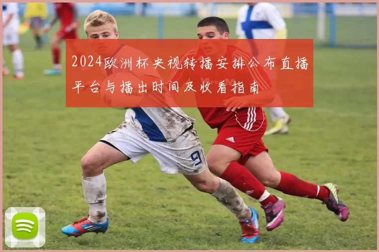 2024欧洲杯央视转播安排公布直播平台与播出时间及收看指南