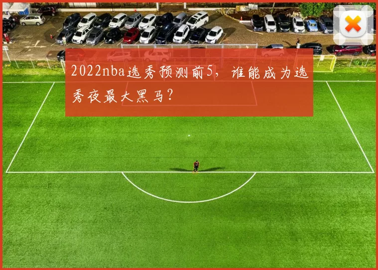 2022nba选秀预测前5,谁能成为选秀夜最大黑马?