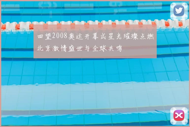 回望2008奥运开幕式星光璀璨点燃北京激情盛世与全球共鸣