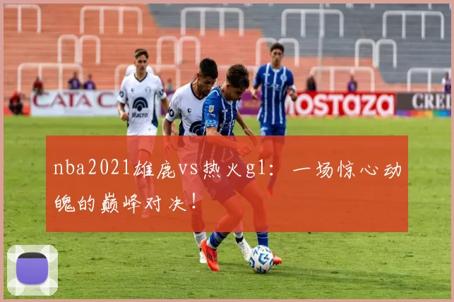 nba2021雄鹿vs热火g1：一场惊心动魄的巅峰对决！