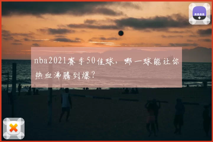 nba2021赛季50佳球,哪一球能让你热血沸腾到爆?
