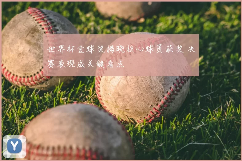 世界杯金球奖揭晓核心球员获奖 决赛表现成关键看点