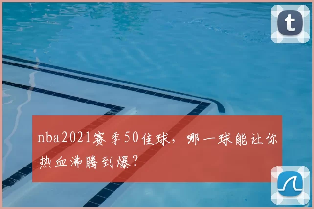 nba2021赛季50佳球,哪一球能让你热血沸腾到爆?