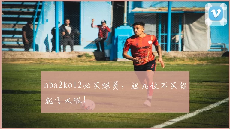 nba2kol2必买球员，这几位不买你就亏大啦！