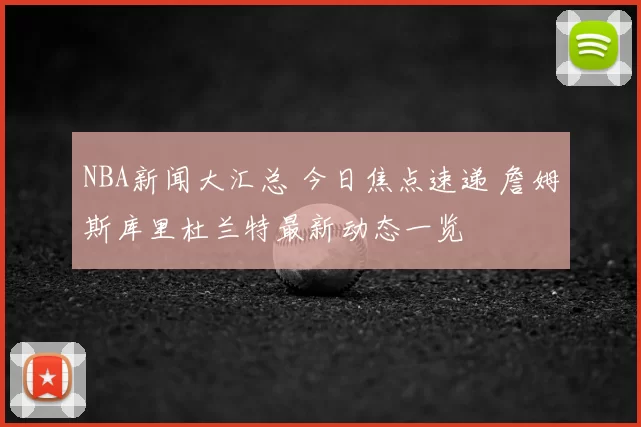 NBA新闻大汇总 今日焦点速递 詹姆斯库里杜兰特最新动态一览