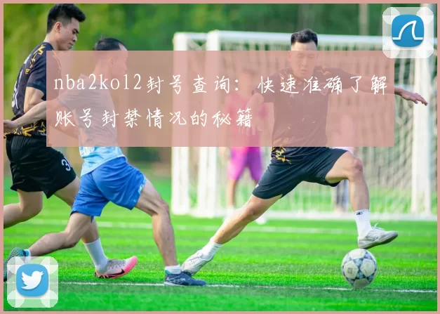 nba2kol2封号查询：快速准确了解账号封禁情况的秘籍
