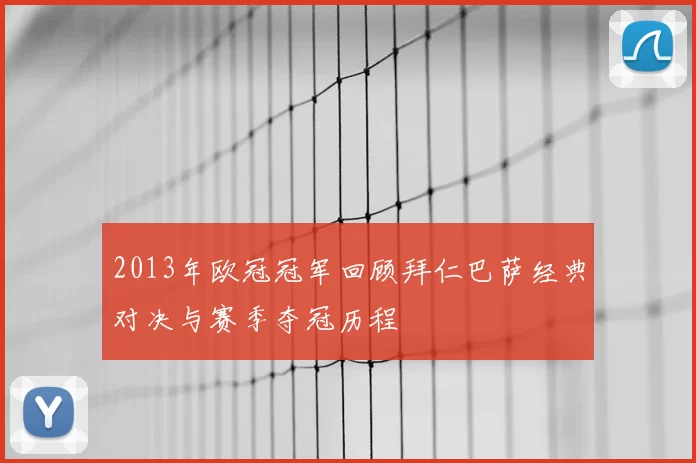 2013年欧冠冠军回顾拜仁巴萨经典对决与赛季夺冠历程