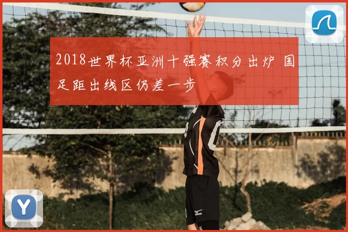 2018世界杯亚洲十强赛积分出炉 国足距出线区仍差一步