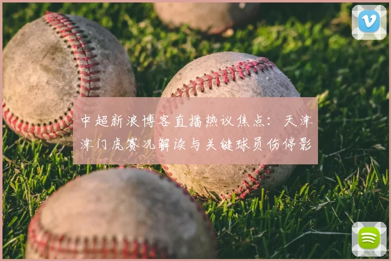 中超新浪博客直播热议焦点：天津津门虎赛况解读与关键球员伤停影响分析