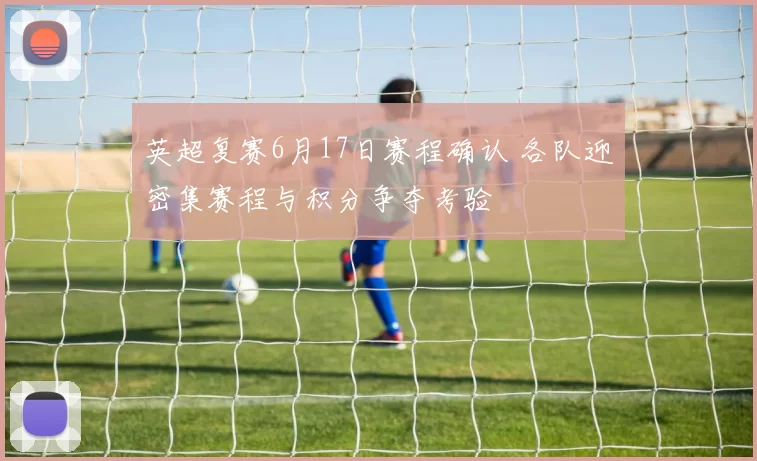 英超复赛6月17日赛程确认 各队迎密集赛程与积分争夺考验