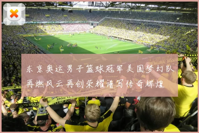 东京奥运男子篮球冠军美国梦幻队再燃风云再创荣耀谱写传奇辉煌