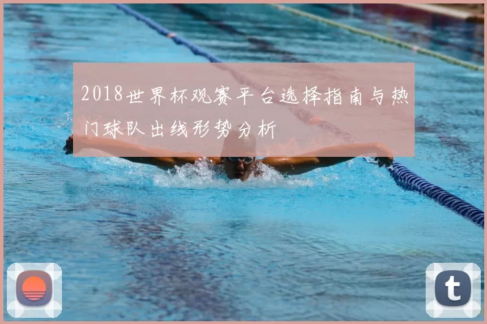 2018世界杯观赛平台选择指南与热门球队出线形势分析