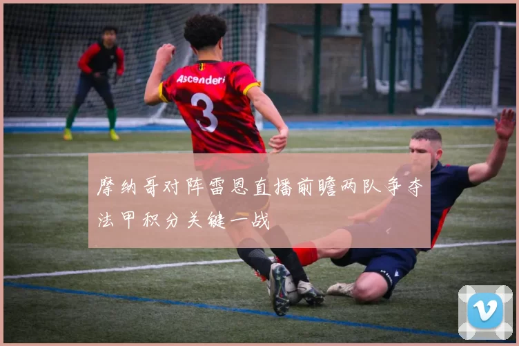 摩纳哥对阵雷恩直播前瞻两队争夺法甲积分关键一战