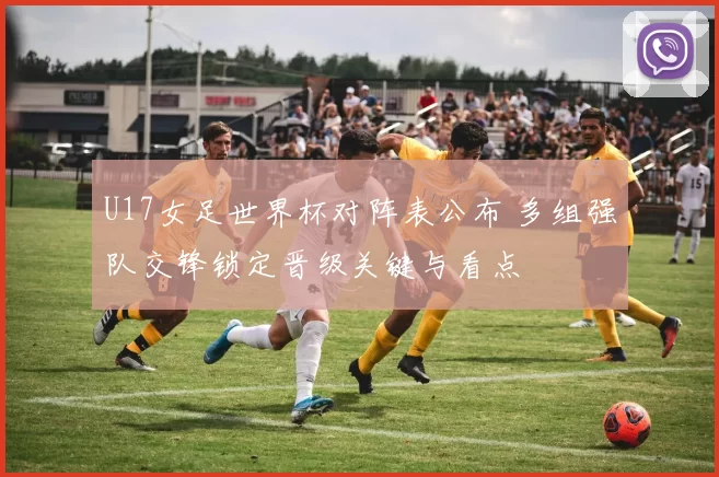 U17女足世界杯对阵表公布 多组强队交锋锁定晋级关键与看点