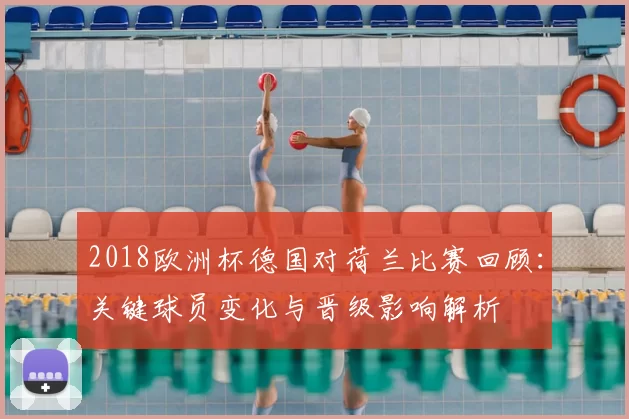 2018欧洲杯德国对荷兰比赛回顾：关键球员变化与晋级影响解析