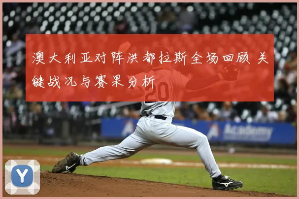 澳大利亚对阵洪都拉斯全场回顾 关键战况与赛果分析