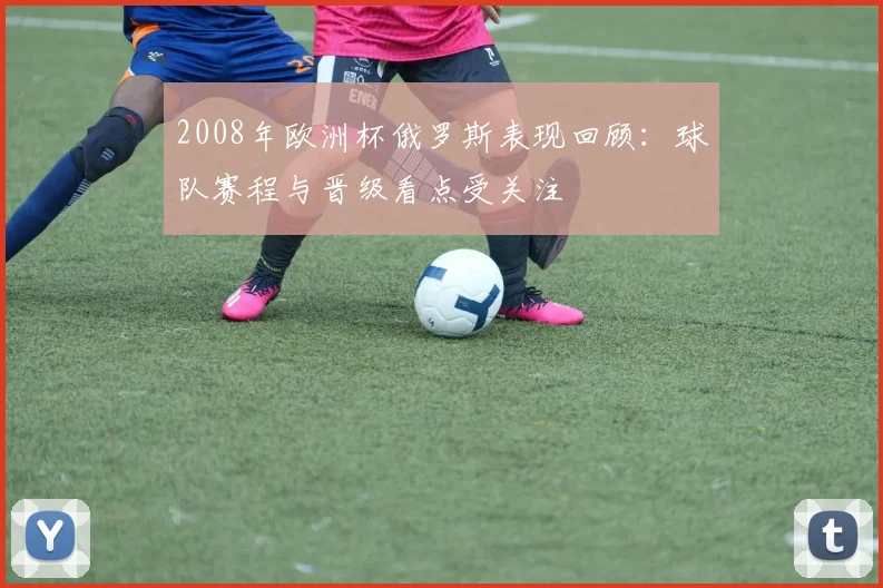 2008年欧洲杯俄罗斯表现回顾：球队赛程与晋级看点受关注
