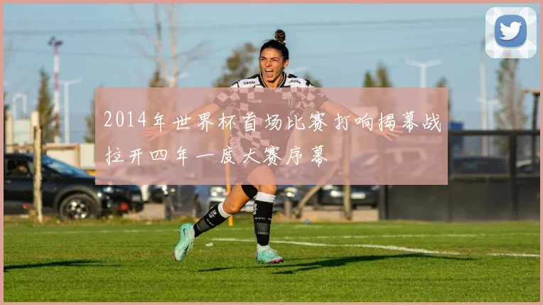 2014年世界杯首场比赛打响揭幕战拉开四年一度大赛序幕
