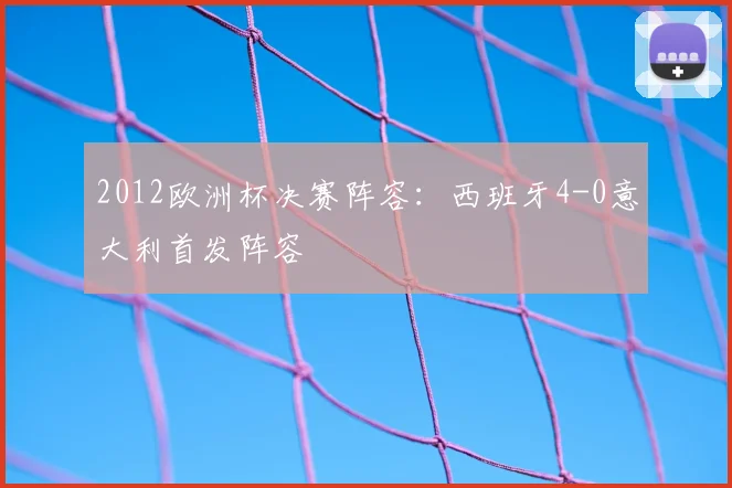 2012欧洲杯决赛阵容:西班牙4-0意大利首发阵容