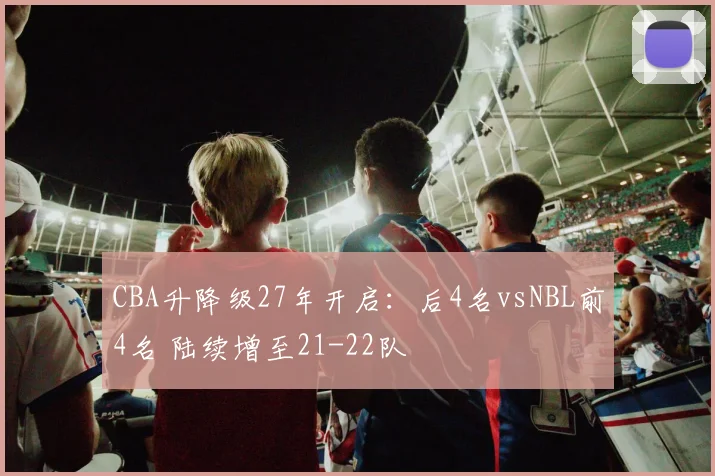 CBA升降级27年开启:后4名vsNBL前4名 陆续增至21-22队