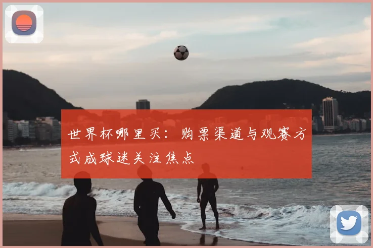 世界杯哪里买:购票渠道与观赛方式成球迷关注焦点