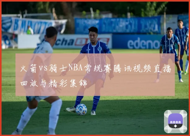 火箭vs骑士NBA常规赛腾讯视频直播回放与精彩集锦