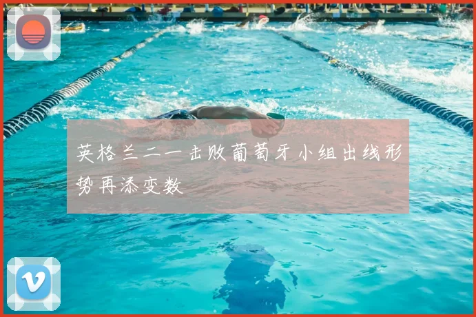 英格兰二一击败葡萄牙小组出线形势再添变数