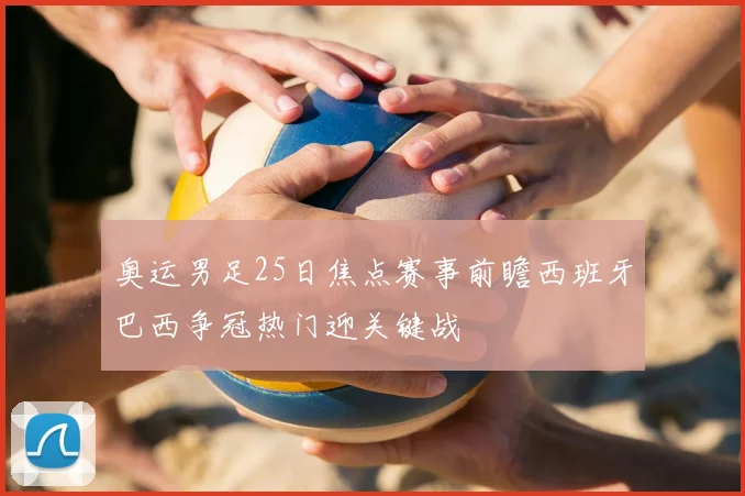 奥运男足25日焦点赛事前瞻西班牙巴西争冠热门迎关键战