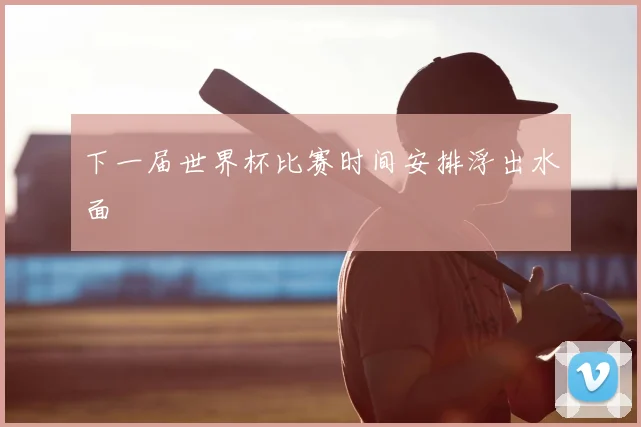 下一届世界杯比赛时间安排浮出水面