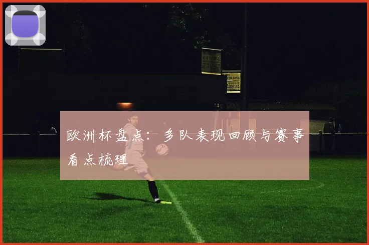 欧洲杯盘点:多队表现回顾与赛事看点梳理