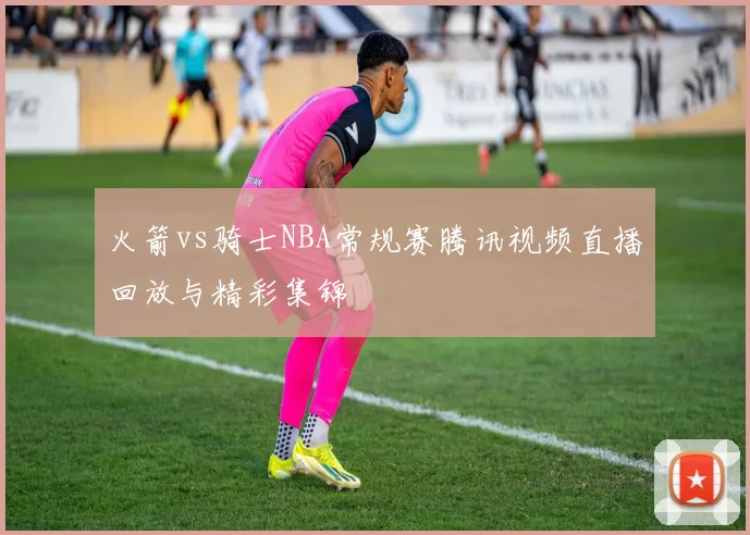 火箭vs骑士NBA常规赛腾讯视频直播回放与精彩集锦