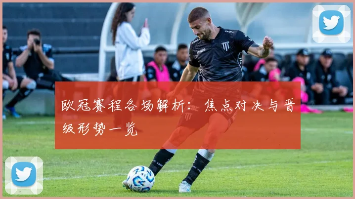 欧冠赛程各场解析：焦点对决与晋级形势一览
