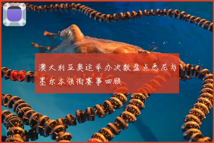 澳大利亚奥运举办次数盘点悉尼与墨尔本领衔赛事回顾
