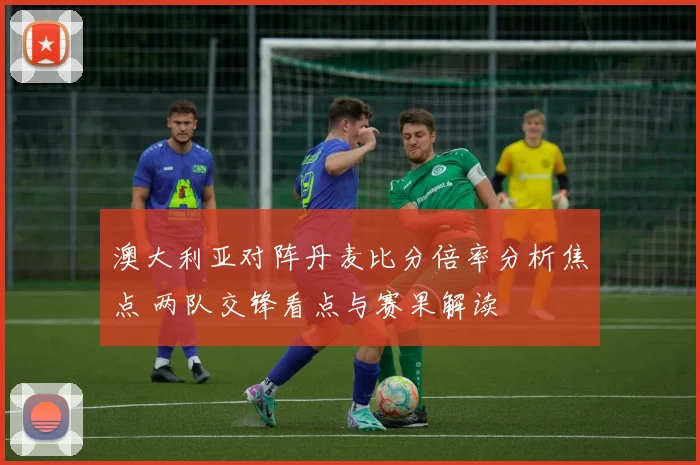 澳大利亚对阵丹麦比分倍率分析焦点 两队交锋看点与赛果解读