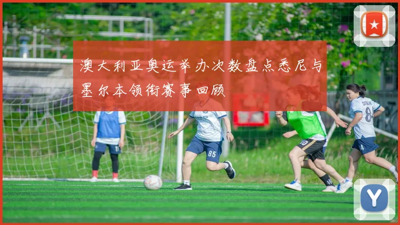 澳大利亚奥运举办次数盘点悉尼与墨尔本领衔赛事回顾