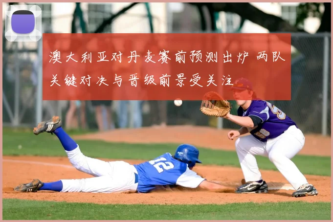 澳大利亚对丹麦赛前预测出炉 两队关键对决与晋级前景受关注
