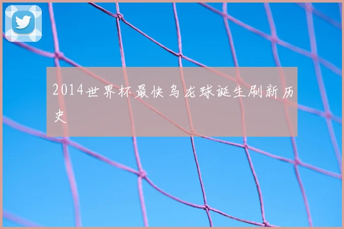 2014世界杯最快乌龙球诞生刷新历史