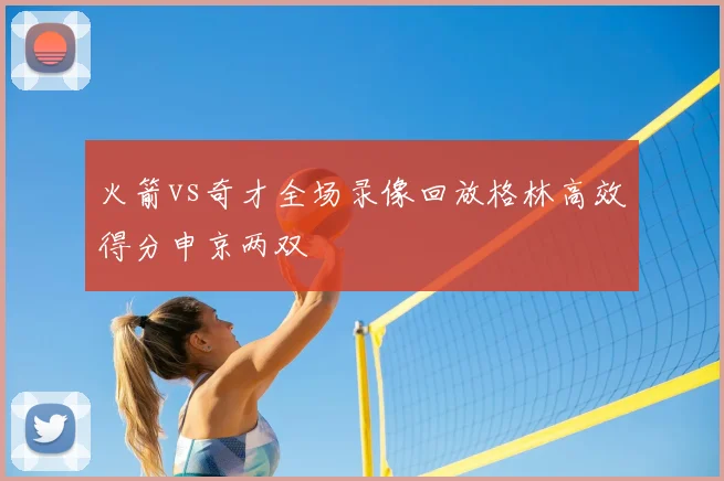 火箭vs奇才全场录像回放格林高效得分申京两双